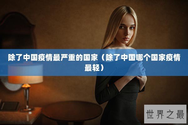 除了中国疫情最严重的国家（除了中国哪个国家疫情最轻）