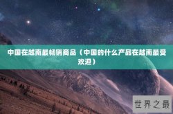 中国在越南最畅销商品（中国的什么产品在越南最受欢迎）