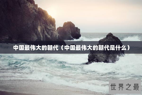 中国最伟大的朝代（中国最伟大的朝代是什么）