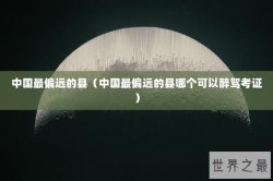 中国最偏远的县（中国最偏远的县哪个可以醉驾考证）