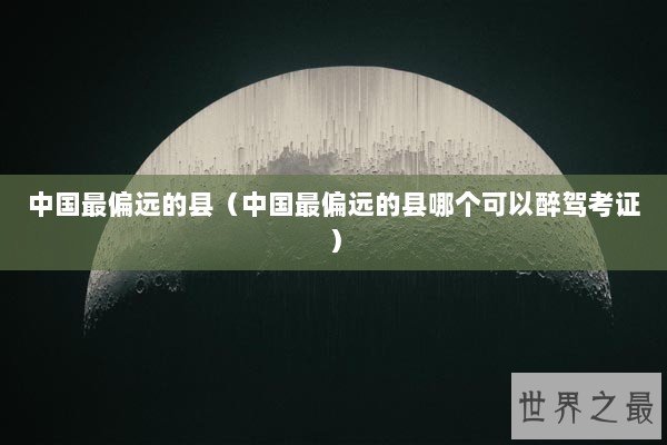 中国最偏远的县（中国最偏远的县哪个可以醉驾考证）