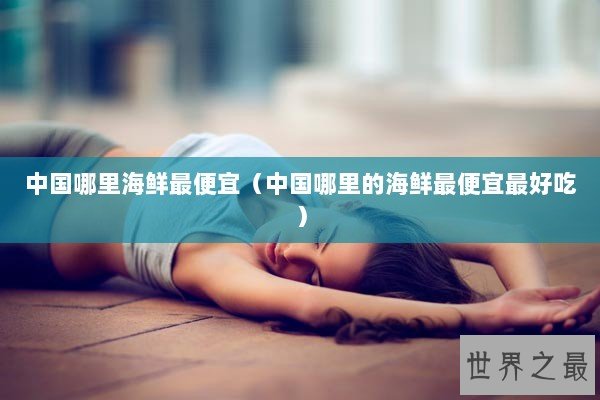 中国哪里海鲜最便宜（中国哪里的海鲜最便宜最好吃）