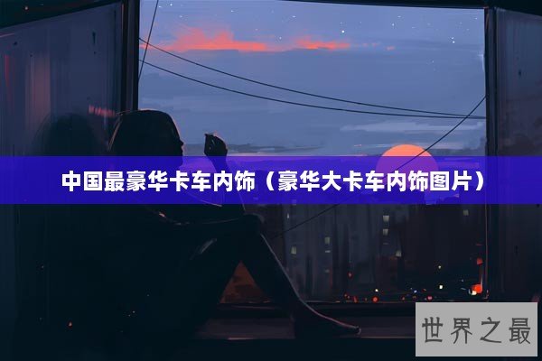 中国最豪华卡车内饰（豪华大卡车内饰图片）