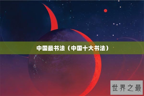 中国最书法(中国十大书法) 中国最书法(中国十大书法)