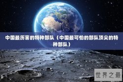中国最历害的特种部队（中国最可怕的部队顶尖的特种部队）
