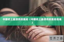 中国史上最漂亮的皇后（中国史上最漂亮的皇后是谁）