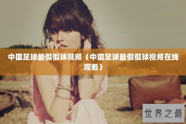 中国足球最假假球视频（中国足球最假假球视频在线观看）
