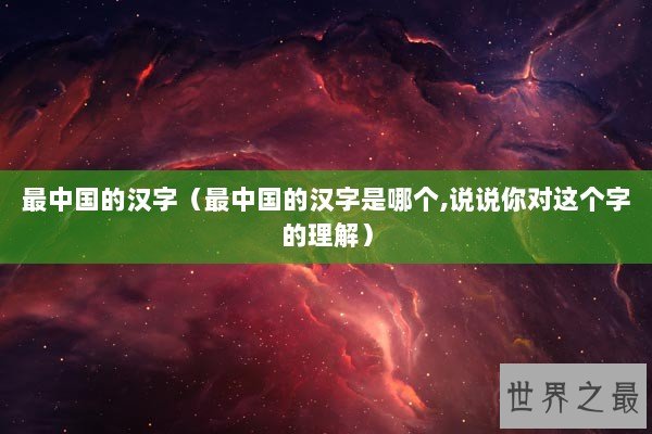 最中国的汉字(最中国的汉字是哪个,说说你对这个字的理解) 最中国的汉字(最中国的汉字是哪个,说说你对这个字的理解)