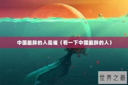中国最胖的人是谁（看一下中国最胖的人）