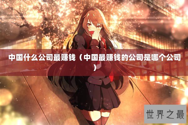 中国什么公司最赚钱（中国最赚钱的公司是哪个公司）