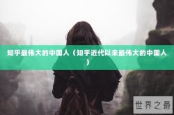知乎最伟大的中国人（知乎近代以来最伟大的中国人）