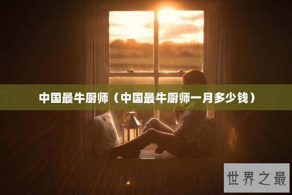 中国最牛厨师（中国最牛厨师一月多少钱）