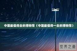 中国最值得去的博物馆（中国最值得一去的博物馆）