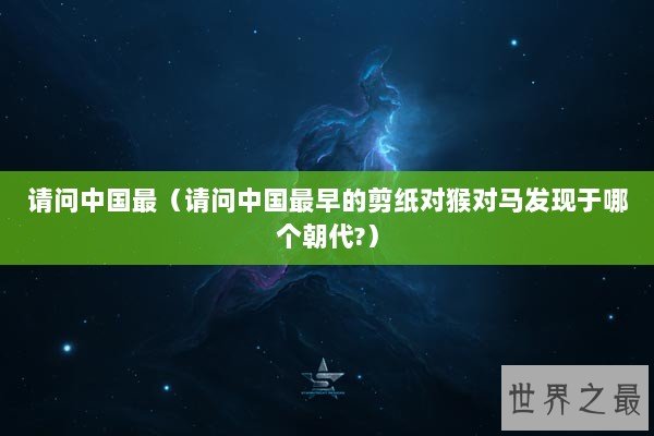 请问中国最（请问中国最早的剪纸对猴对马发现于哪个朝代?）