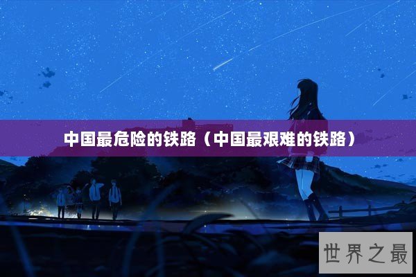 中国最危险的铁路(中国最艰难的铁路) 中国最危险的铁路(中国最艰难的铁路)