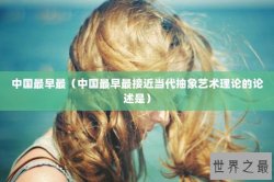 中国最早最（中国最早最接近当代抽象艺术理论的论述是）