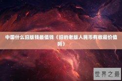 中国什么旧版钱最值钱（旧的老版人民币有收藏价值吗）