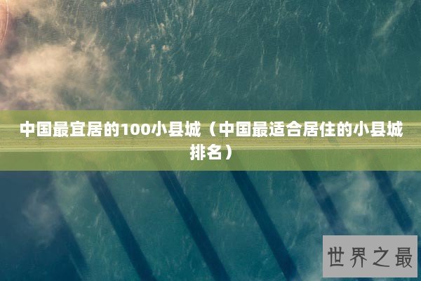 中国最宜居的100小县城（中国最适合居住的小县城排名）
