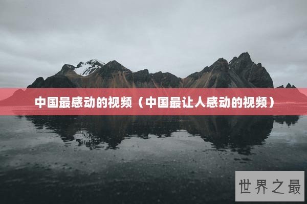 中国最感动的视频(中国最让人感动的视频) 中国最感动的视频(中国最让人感动的视频)
