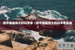 新中国最伟大的科学家（新中国最伟大的科学家是谁）