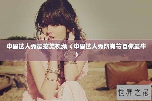 中国达人秀最搞笑视频（中国达人秀所有节目你最牛）