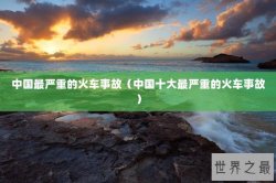 中国最严重的火车事故（中国十大最严重的火车事故）