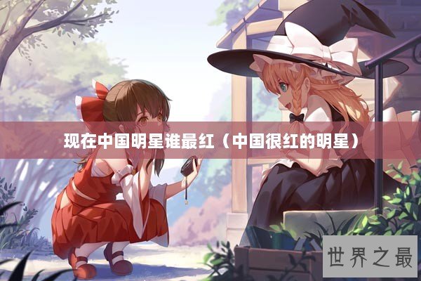 现在中国明星谁最红(中国很红的明星) 现在中国明星谁最红(中国很红的明星)