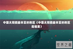中国太阳能最丰富的地区（中国太阳能最丰富的地区是哪里）