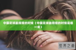 中国足球最辉煌的时候（中国足球最辉煌的时候是哪一年）
