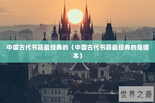 中国古代书籍最经典的(中国古代书籍最经典的是哪本) 中国古代书籍最经典的(中国古代书籍最经典的是哪本)