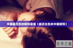 中国最出名的模特是谁（最近出名的中国模特）