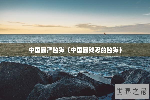 中国最严监狱（中国最残忍的监狱）