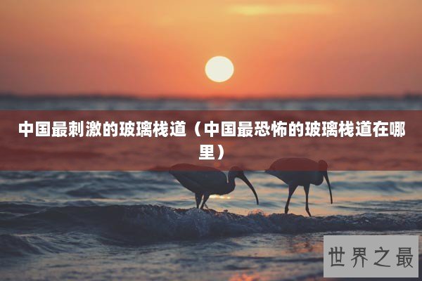 中国最刺激的玻璃栈道（中国最恐怖的玻璃栈道在哪里）