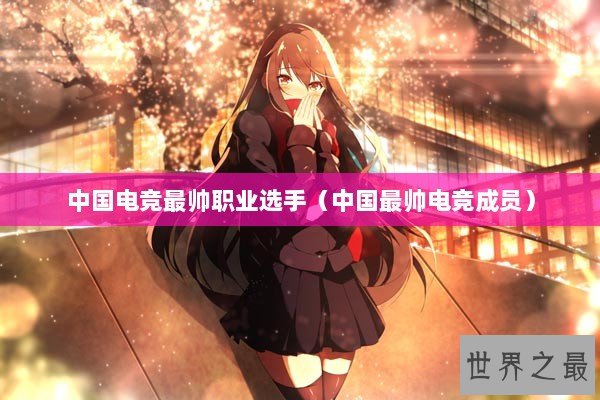 中国电竞最帅职业选手（中国最帅电竞成员）