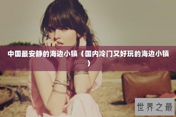 中国最安静的海边小镇（国内冷门又好玩的海边小镇）