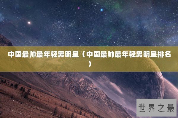 中国最帅最年轻男明星（中国最帅最年轻男明星排名）