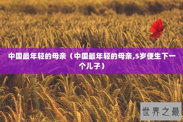 中国最年轻的母亲（中国最年轻的母亲,5岁便生下一个儿子）