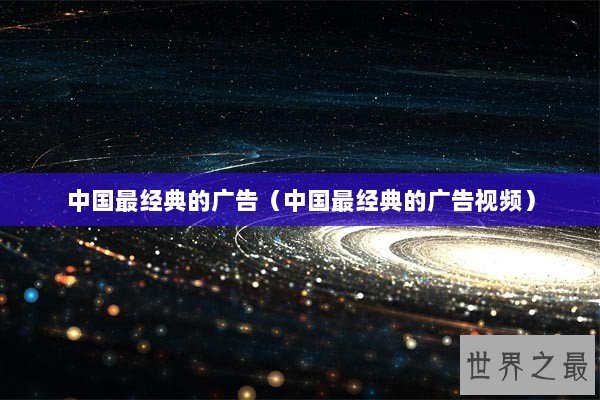 中国最经典的广告（中国最经典的广告视频）