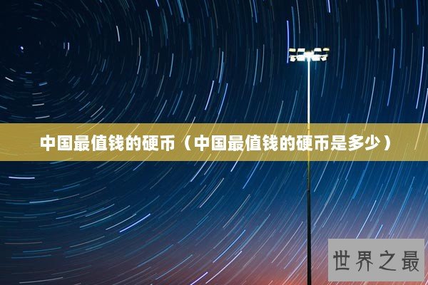 中国最值钱的硬币（中国最值钱的硬币是多少）