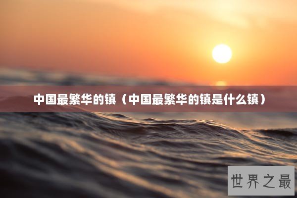 中国最繁华的镇（中国最繁华的镇是什么镇）