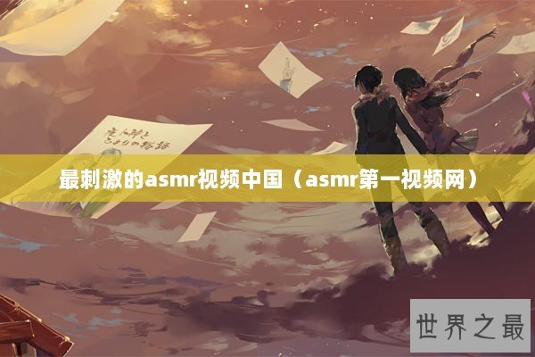 最刺激的asmr视频中国（asmr第一视频网）