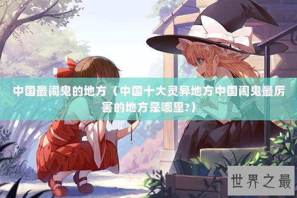 中国最闹鬼的地方（中国十大灵异地方中国闹鬼最厉害的地方是哪里?）