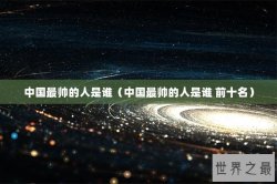 中国最帅的人是谁（中国最帅的人是谁 前十名）