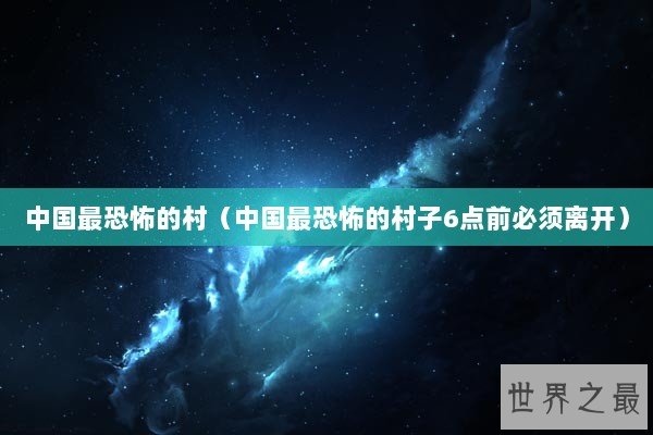 中国最恐怖的村（中国最恐怖的村子6点前必须离开）