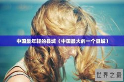 中国最年轻的县城（中国最大的一个县城）