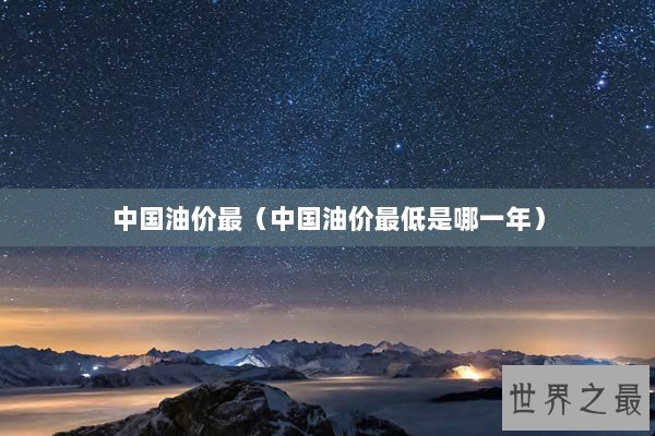中国油价最（中国油价最低是哪一年）