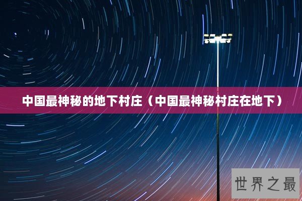 中国最神秘的地下村庄（中国最神秘村庄在地下）