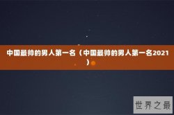 中国最帅的男人第一名（中国最帅的男人第一名2021）