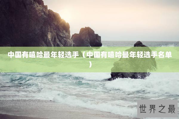 中国有嘻哈最年轻选手（中国有嘻哈最年轻选手名单）