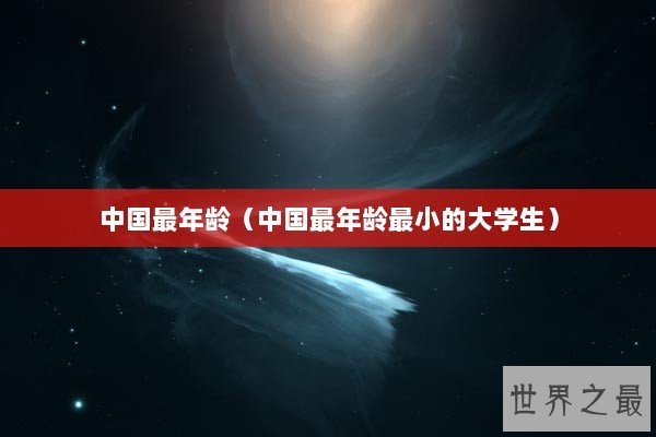 中国最年龄(中国最年龄最小的大学生) 中国最年龄(中国最年龄最小的大学生)